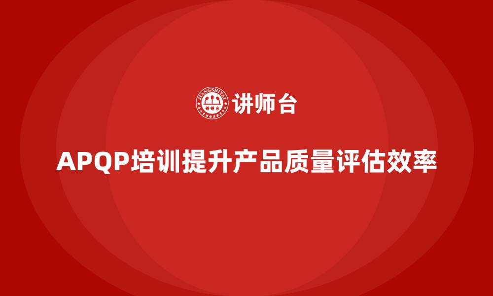 文章APQP产品质量先期策划培训助力企业提升质量评估的时效性的缩略图