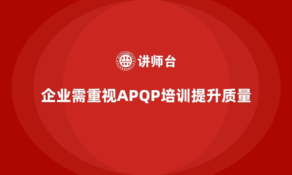 文章APQP产品质量先期策划培训优化企业质量监控的实时性的缩略图