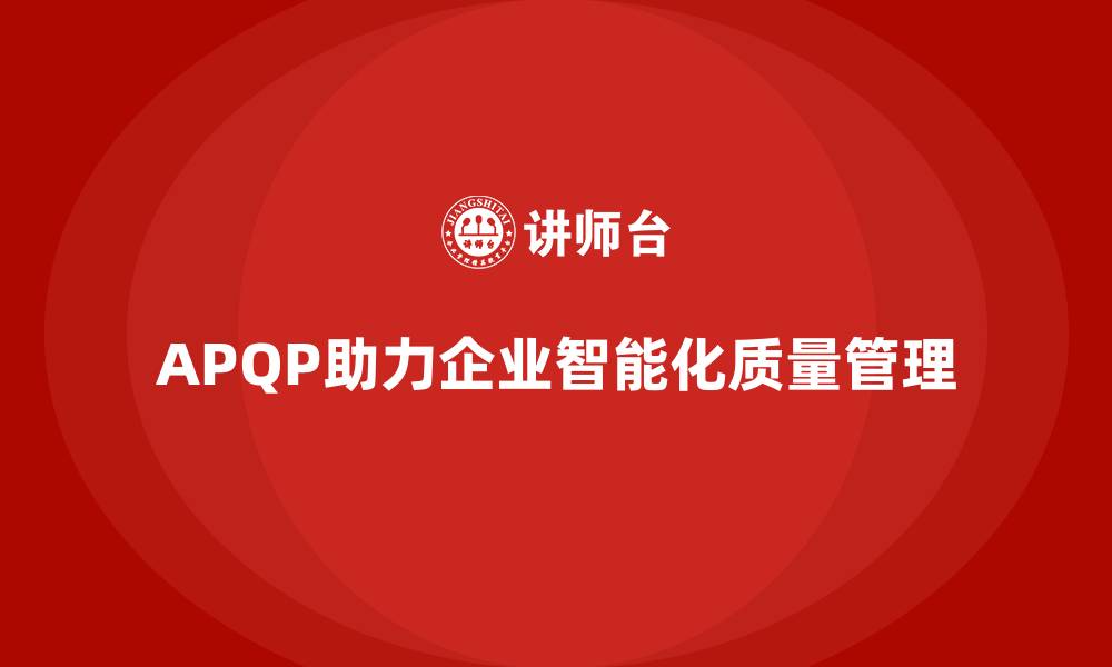 文章APQP产品质量先期策划培训助力企业提升质量管理的智能化的缩略图