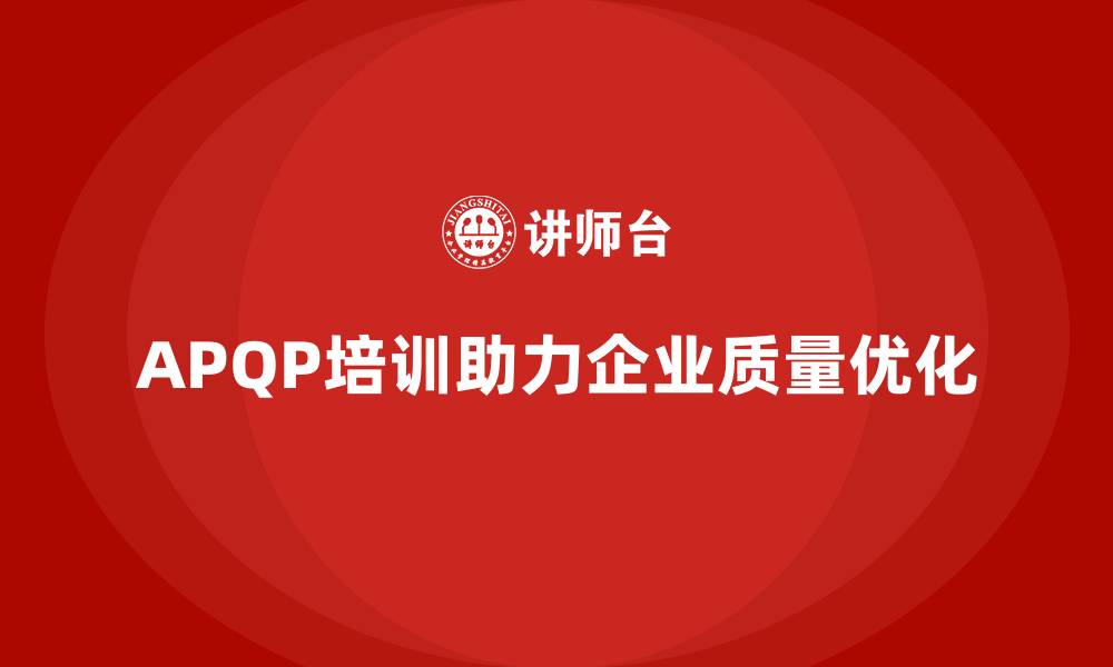 文章APQP产品质量先期策划培训帮助企业优化质量评估流程的缩略图