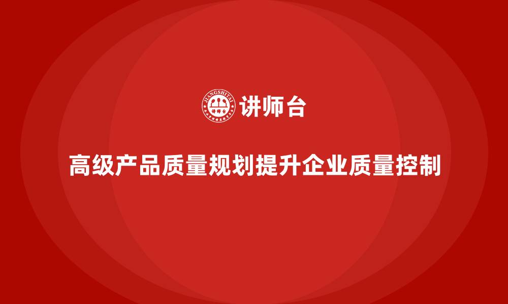 文章APQP产品质量先期策划培训帮助企业提升质量控制的精确性的缩略图