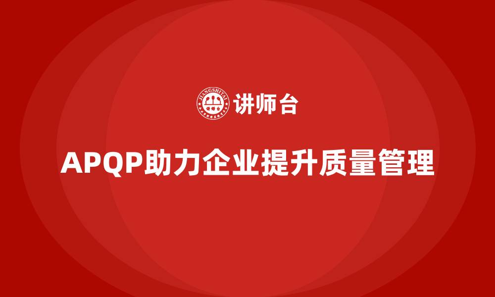 文章APQP产品质量先期策划培训助力企业加强质量管理的前瞻性的缩略图