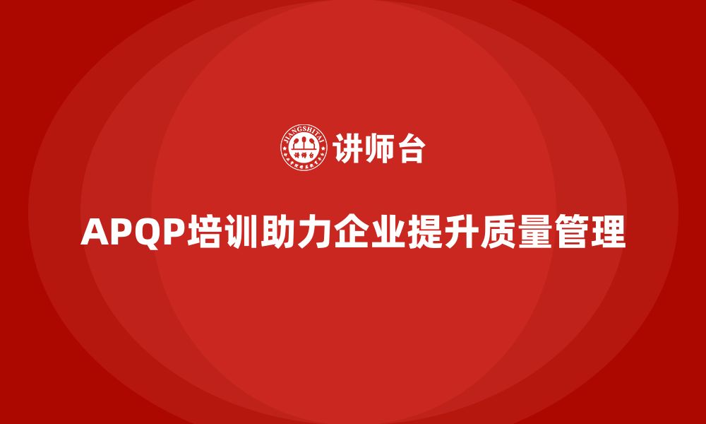 文章APQP产品质量先期策划培训助力企业提升质量管理的综合性的缩略图