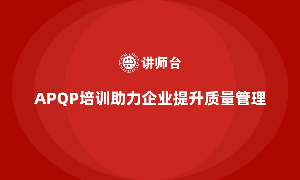 文章APQP产品质量先期策划培训帮助企业提升质量目标的管理深度的缩略图