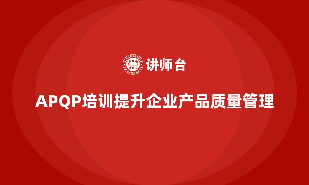 文章APQP产品质量先期策划培训帮助企业提升质量管理的效果评估的缩略图