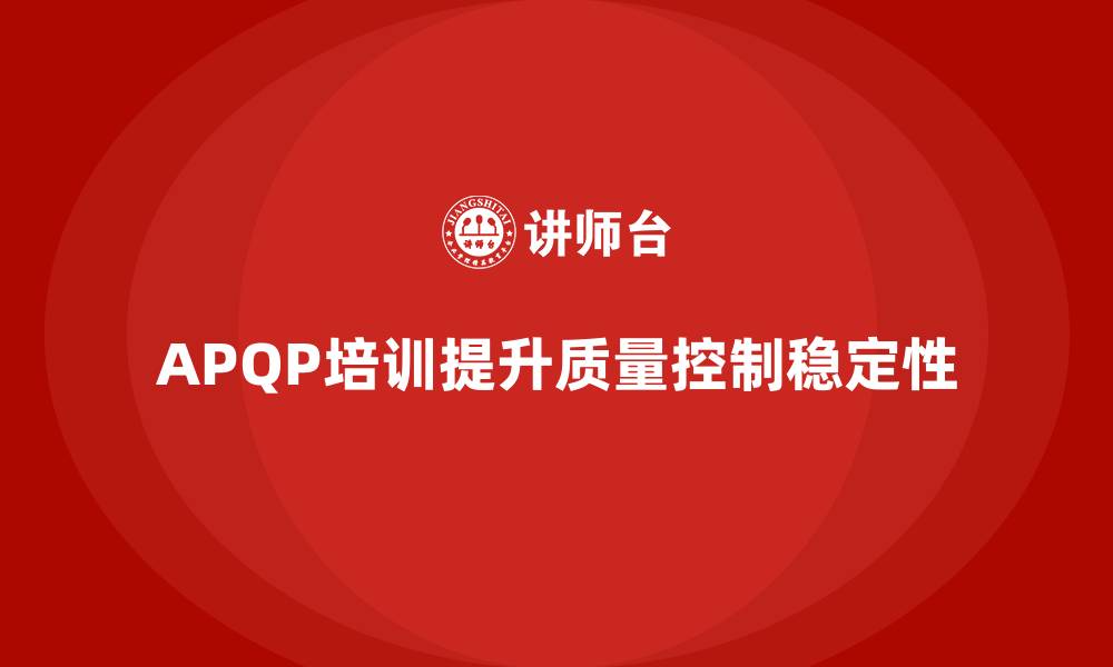 文章APQP产品质量先期策划培训提升质量控制的稳定性的缩略图