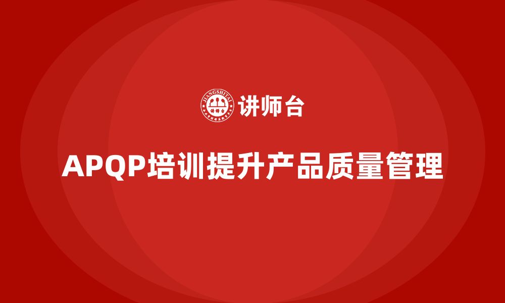 文章APQP产品质量先期策划培训提升产品质量管理效率的缩略图