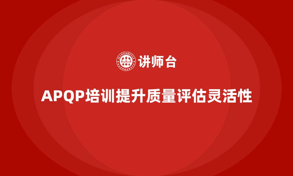 文章APQP产品质量先期策划培训提升质量评估的灵活性的缩略图