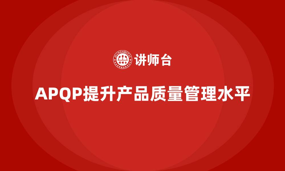 文章APQP产品质量先期策划培训提升质量评估的全面性的缩略图