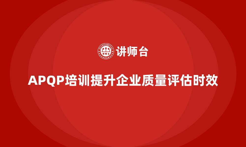 文章APQP产品质量先期策划培训提升质量评估的时效性的缩略图