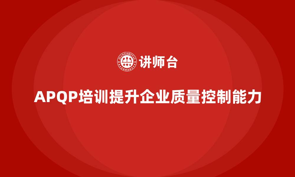 文章APQP产品质量先期策划培训提高质量控制的灵活性的缩略图