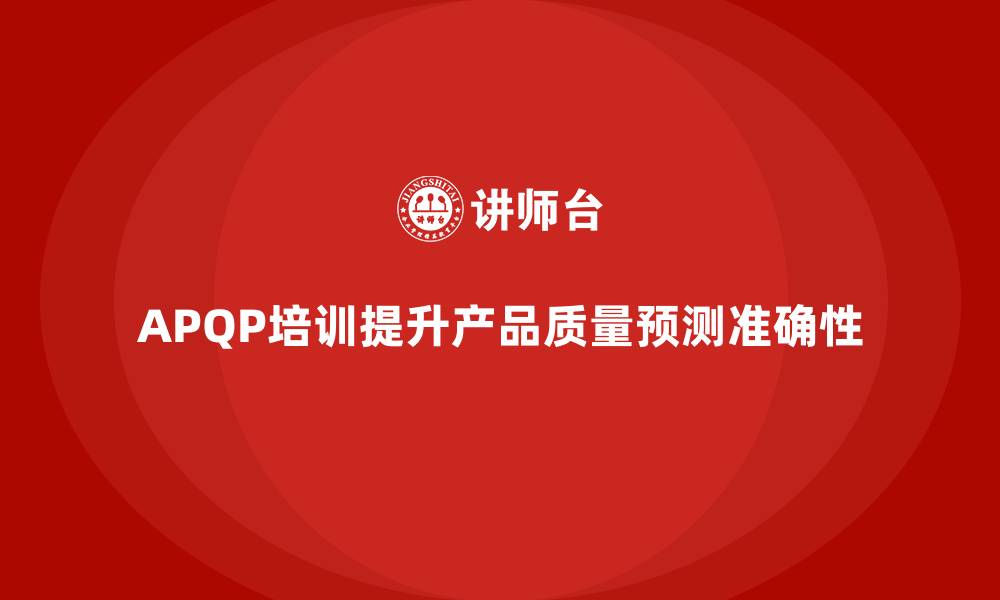 文章APQP产品质量先期策划培训加强产品质量预测的准确性的缩略图