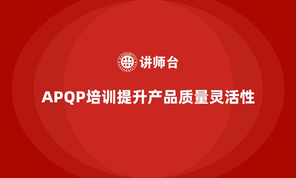 文章APQP产品质量先期策划培训提高产品质量控制的灵活性的缩略图