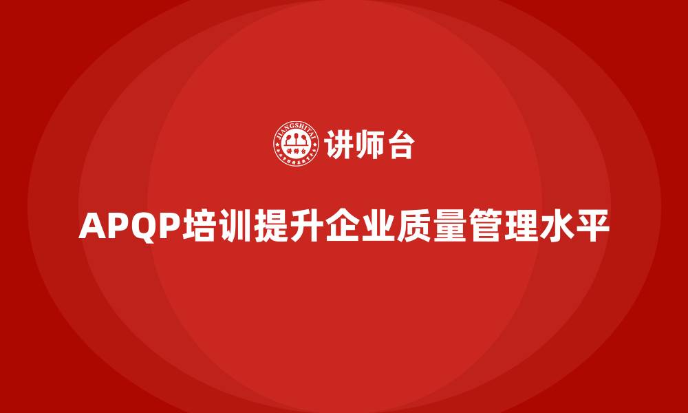 文章APQP产品质量先期策划培训帮助企业提升质量管理的水平的缩略图