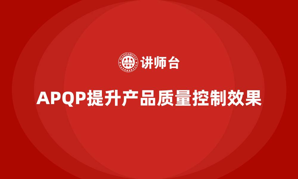 文章APQP产品质量先期策划培训优化产品质量控制的执行方案的缩略图