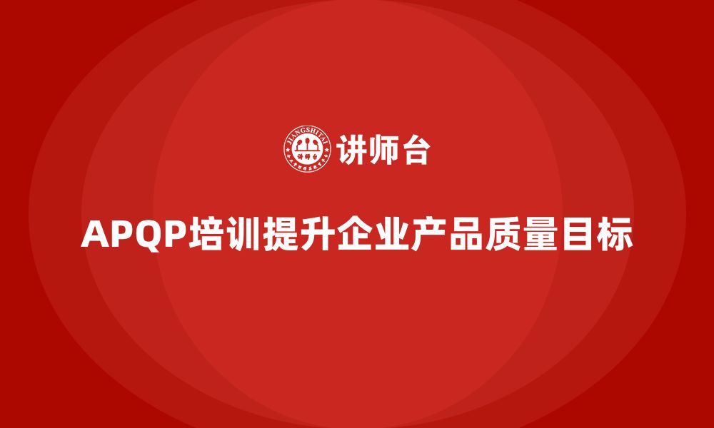 文章APQP产品质量先期策划培训提升质量目标实现的可行性的缩略图