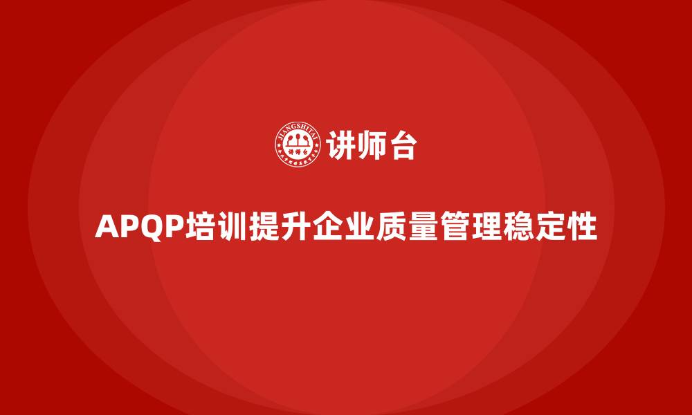 文章APQP产品质量先期策划培训加强质量目标管理的稳定性的缩略图