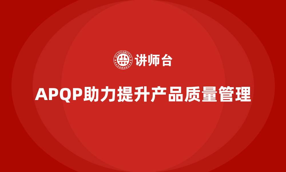 文章APQP产品质量先期策划培训提升质量管理的执行效果的缩略图