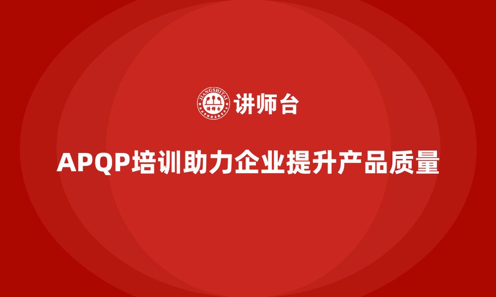 文章APQP产品质量先期策划培训帮助企业提升质量目标达成率的缩略图