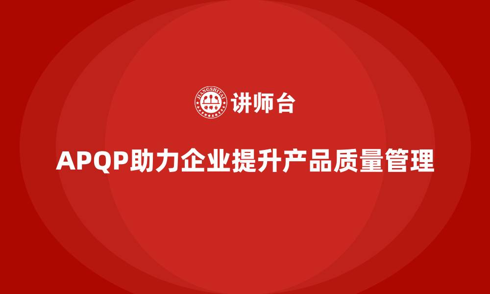 文章APQP产品质量先期策划提升质量管理的全局掌控力的缩略图