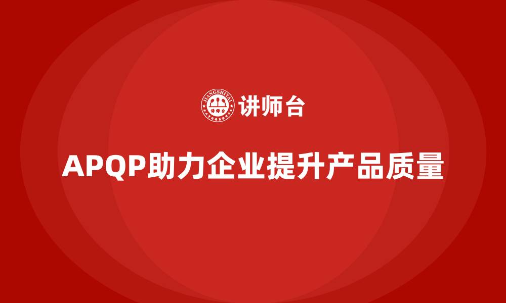 文章APQP产品质量先期策划强化质量问题的预防措施的缩略图