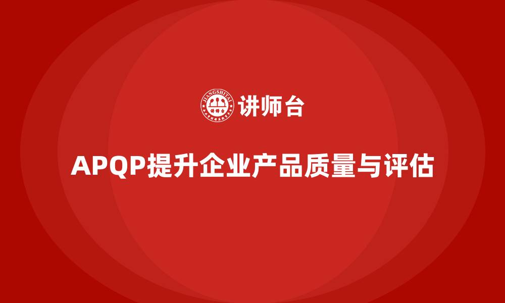 文章APQP产品质量先期策划提升企业质量评估的科学性的缩略图