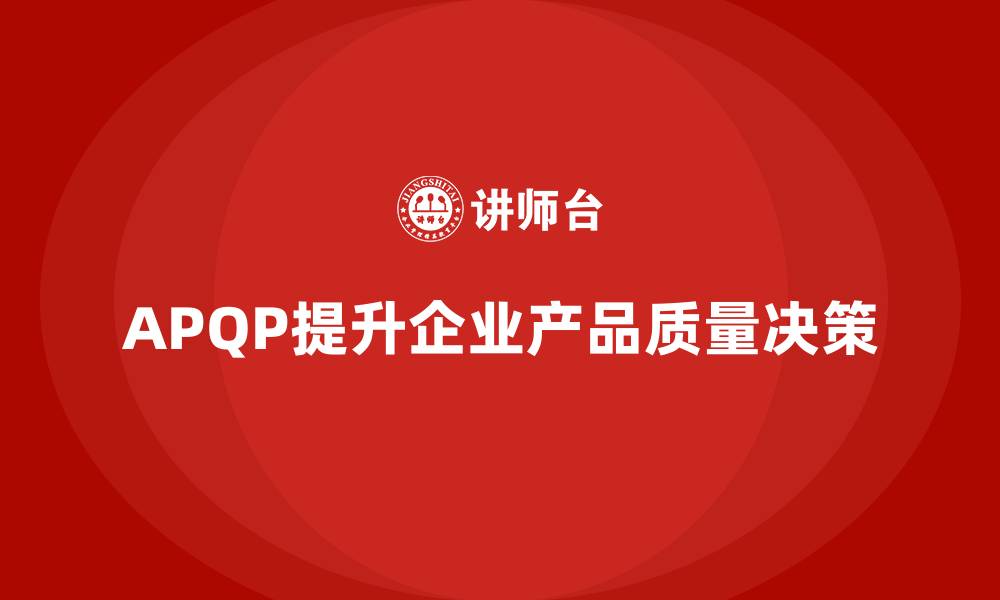 文章APQP产品质量先期策划提升企业质量决策的精准性的缩略图