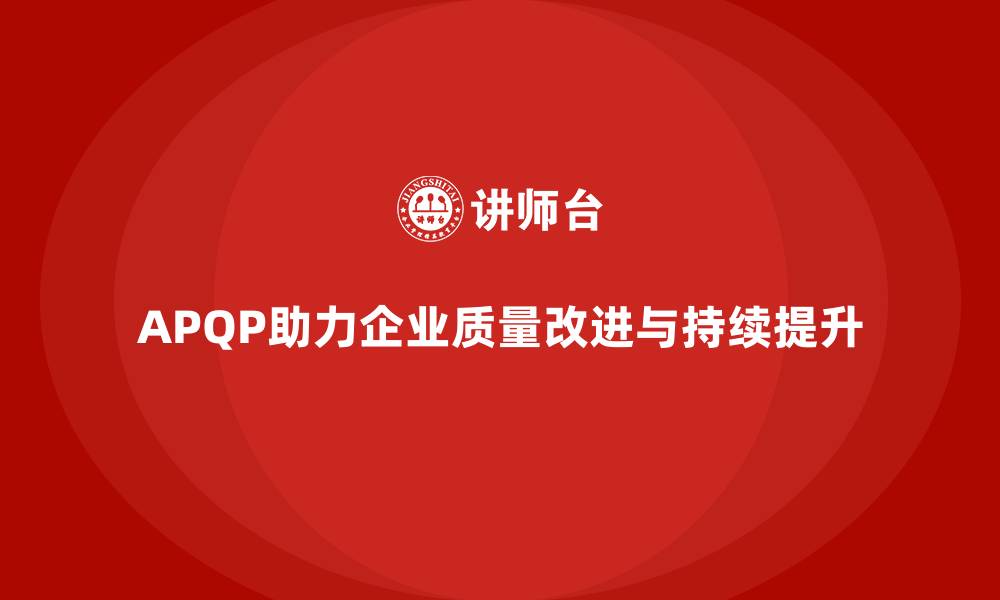 文章APQP产品质量先期策划帮助企业实施质量改进计划的缩略图