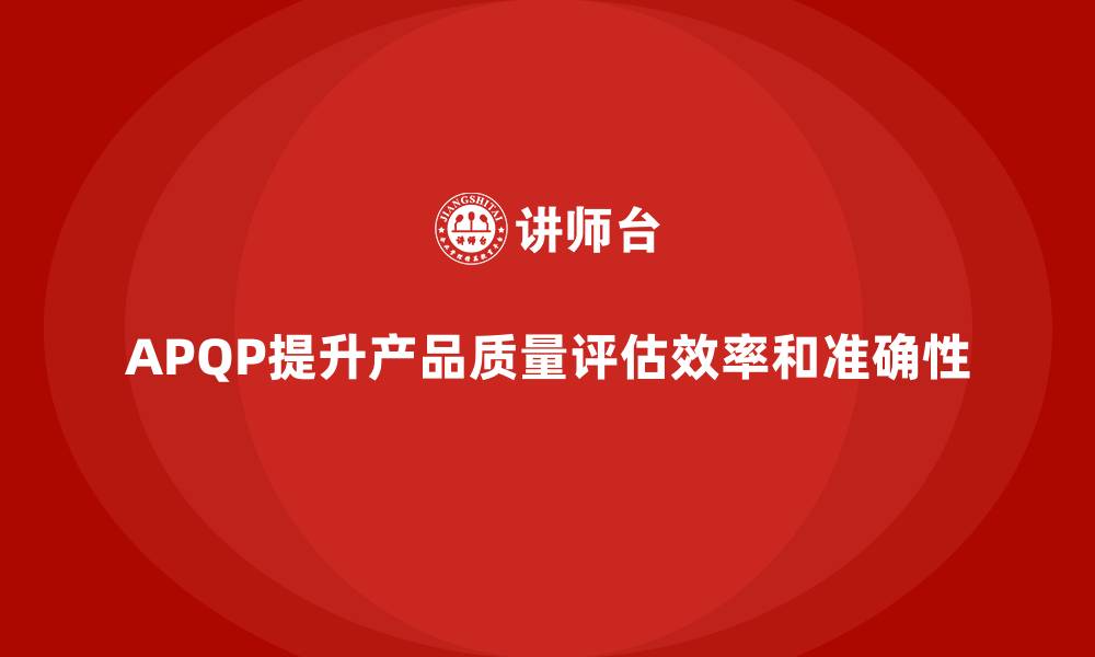 文章APQP产品质量先期策划提升质量评估的时效性与准确性的缩略图