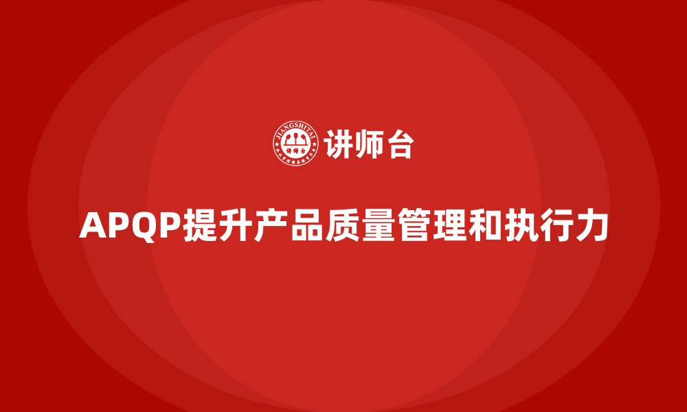 文章APQP产品质量先期策划优化质量管理的决策执行力的缩略图