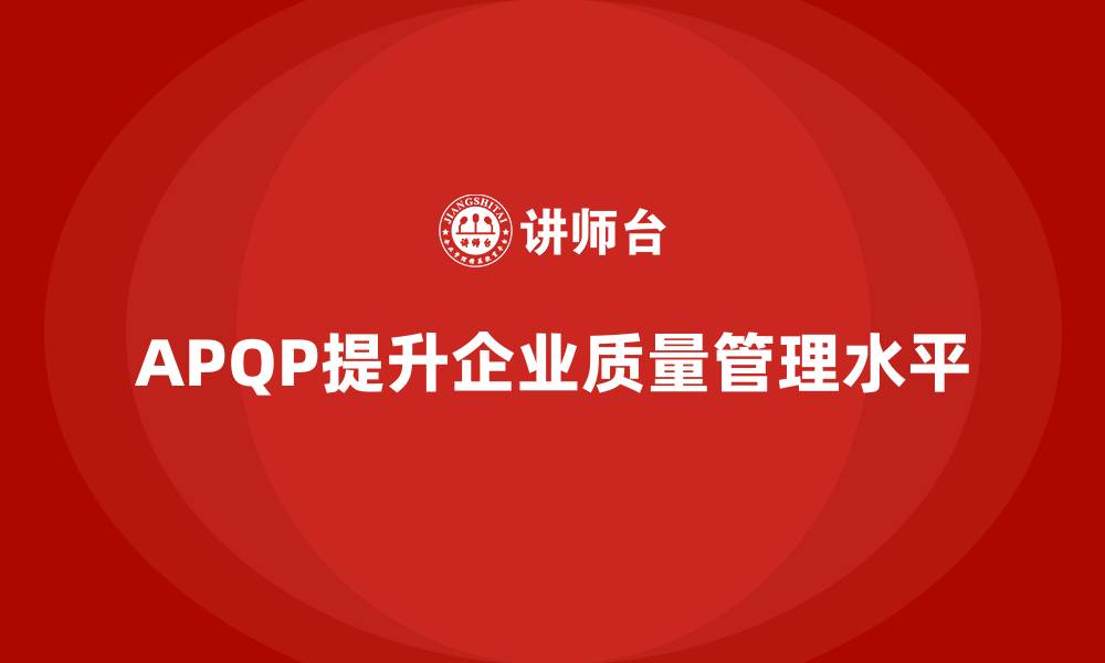 文章APQP产品质量先期策划帮助企业提升质量管理的优化性的缩略图