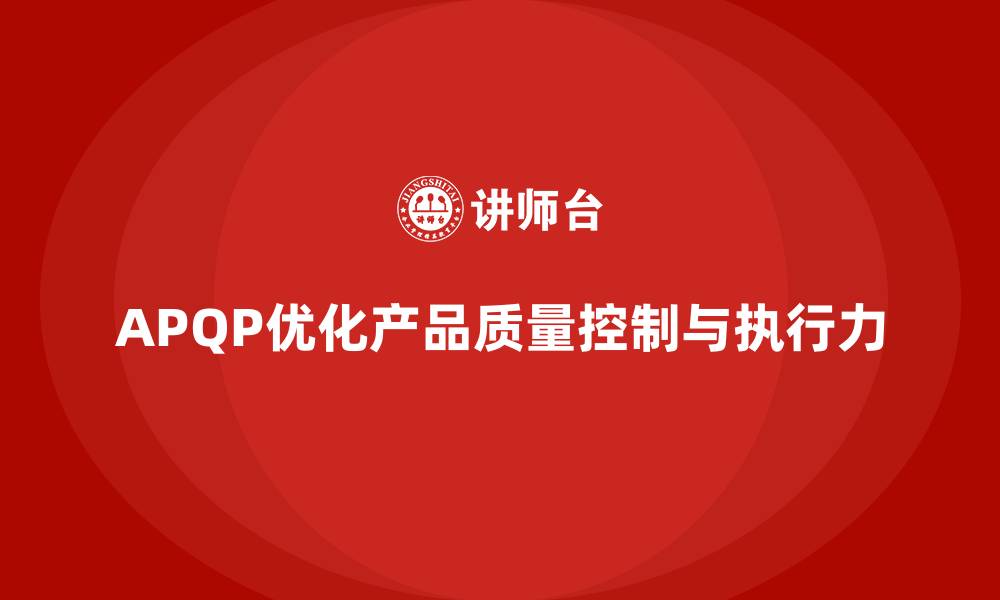 文章APQP产品质量先期策划优化质量控制的全面性与执行力的缩略图