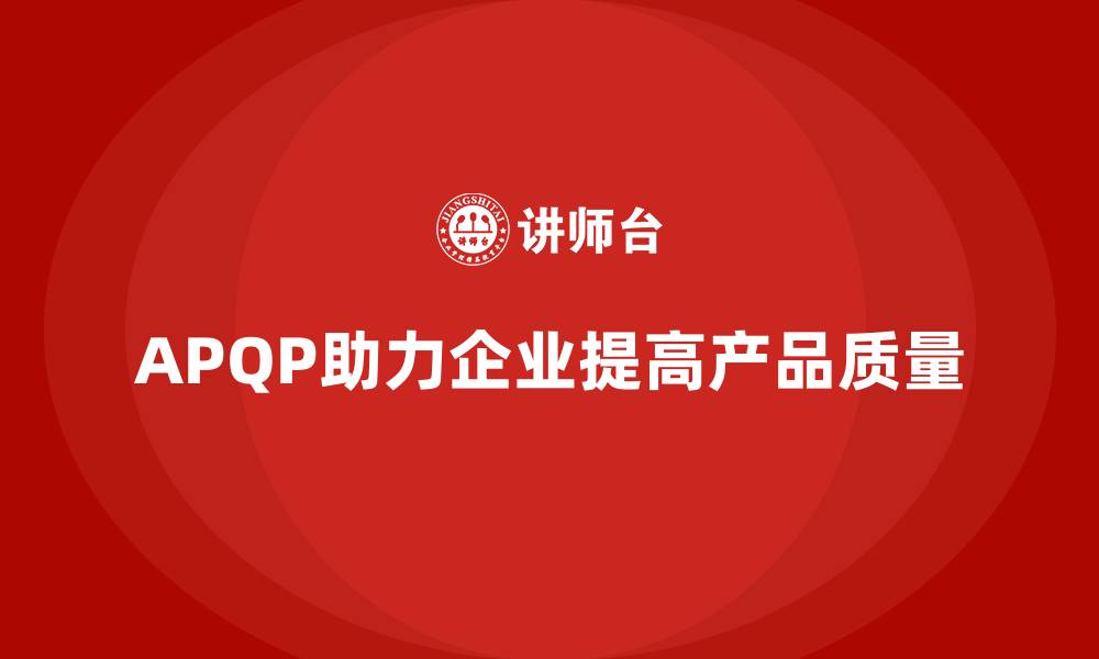 文章APQP产品质量先期策划帮助企业实现质量目标的精确控制的缩略图