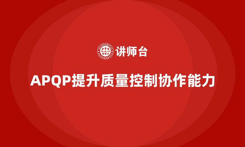 文章APQP产品质量先期策划提升质量控制的协作能力的缩略图