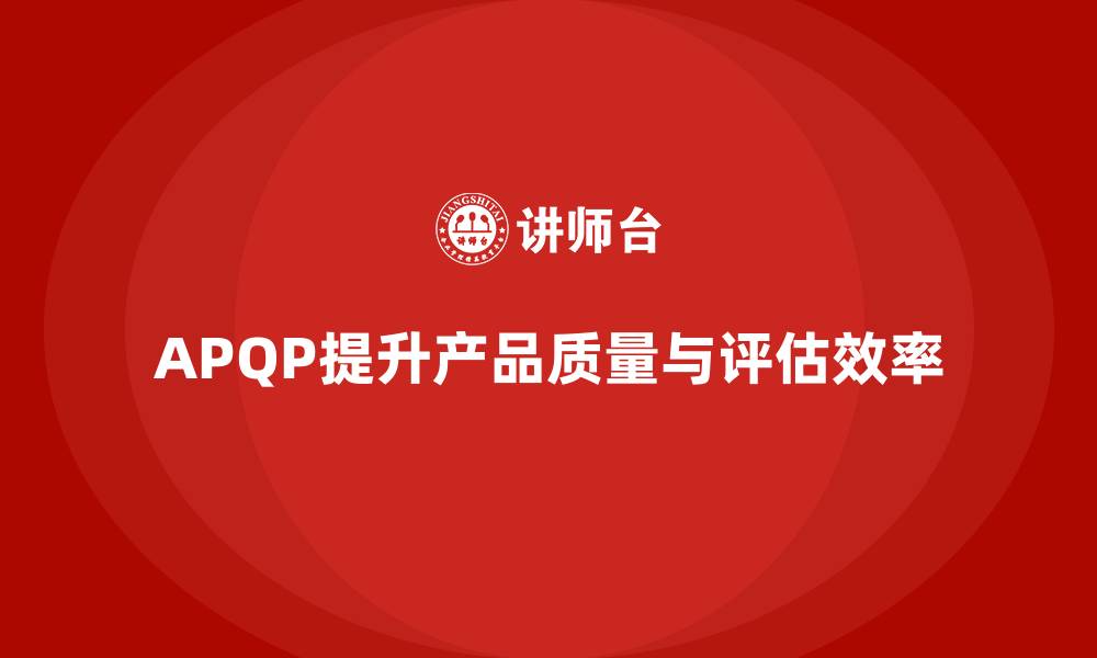 文章APQP产品质量先期策划提升质量评估的综合效率的缩略图