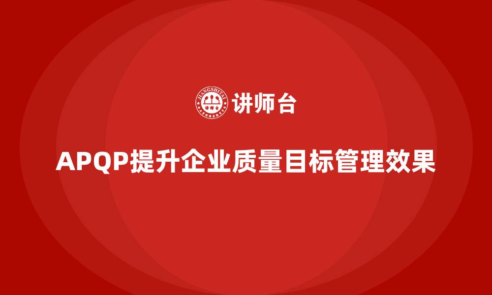 文章APQP产品质量先期策划加强企业质量目标管理的协同力的缩略图