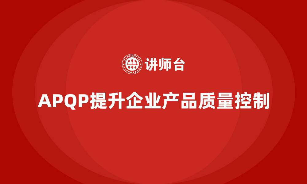 文章APQP产品质量先期策划帮助企业提升质量控制的有效性的缩略图