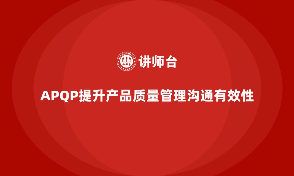 文章APQP产品质量先期策划提升产品质量管理的有效沟通的缩略图