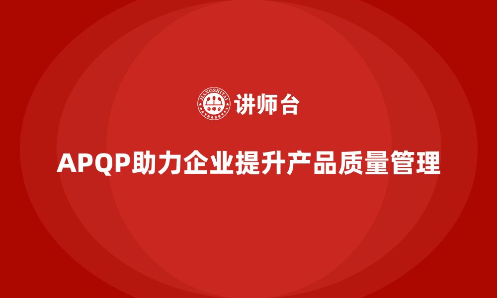 文章APQP产品质量先期策划帮助企业提升产品质量管理的有效性的缩略图