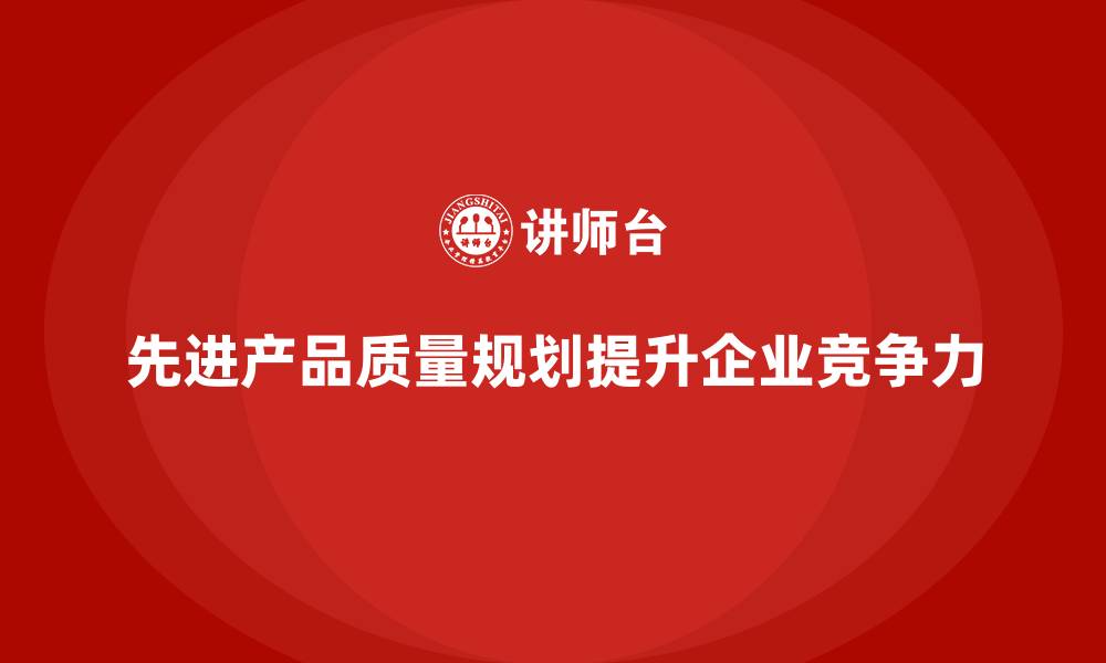 文章APQP产品质量先期策划帮助企业实现质量目标的精准执行的缩略图