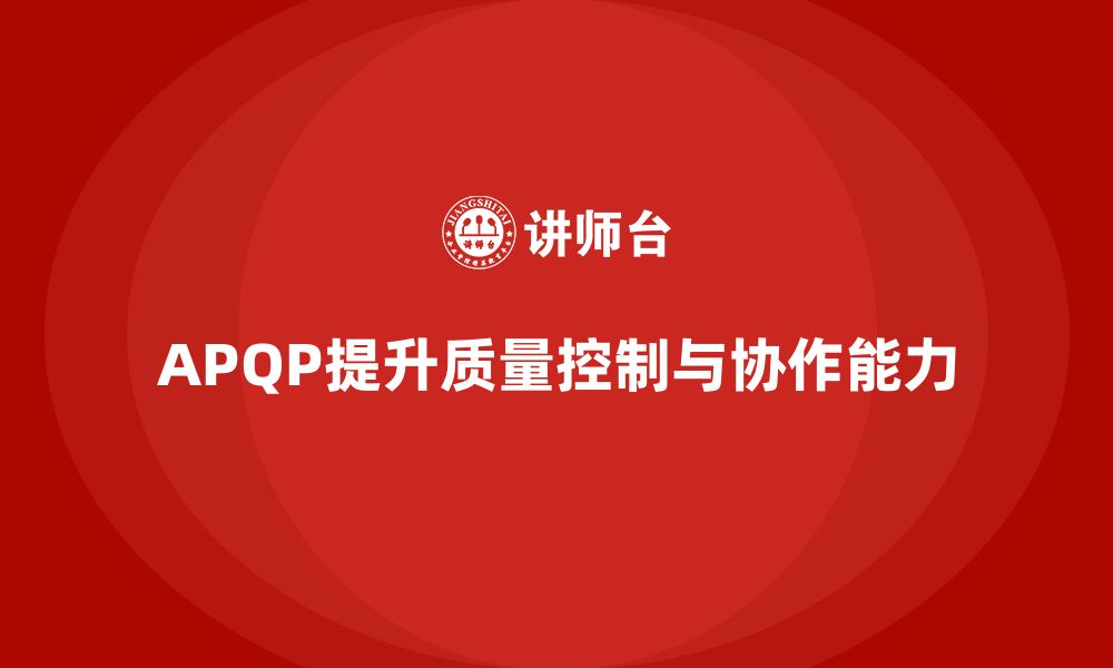 文章APQP产品质量先期策划提升质量控制的跨部门协作力的缩略图