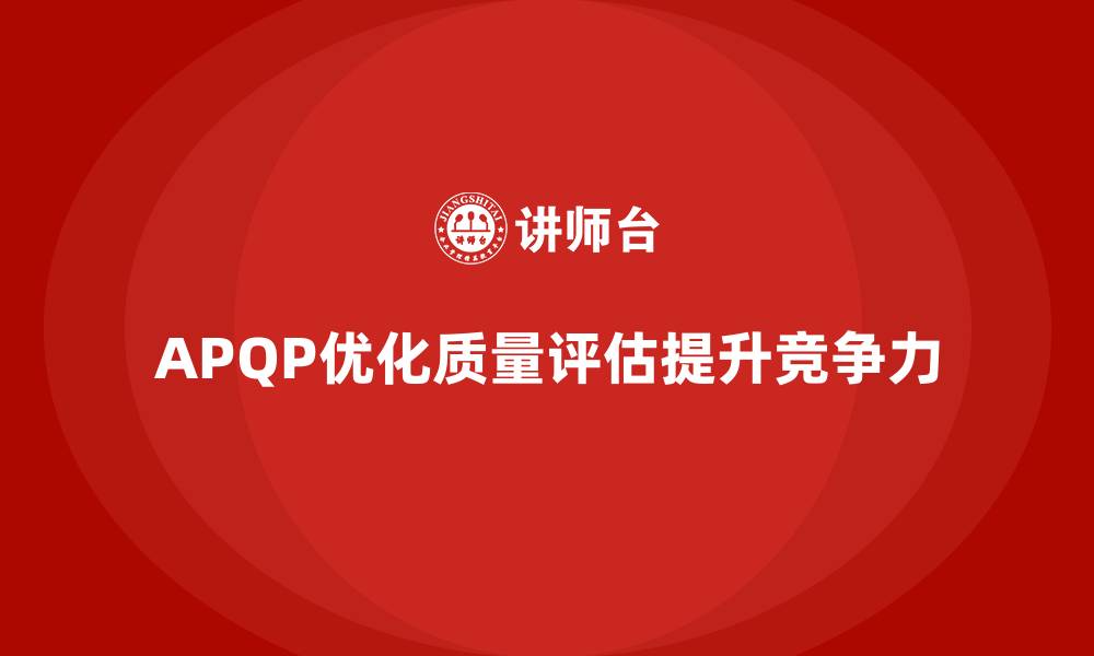 文章APQP产品质量先期策划优化质量评估的响应速度的缩略图