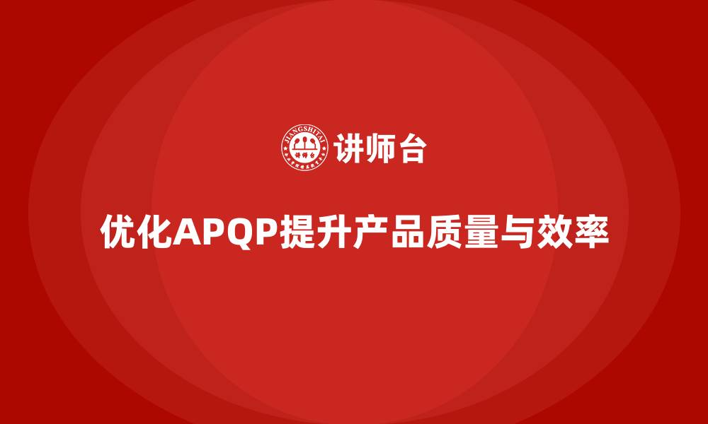 文章APQP产品质量先期策划优化质量评估的执行效率的缩略图