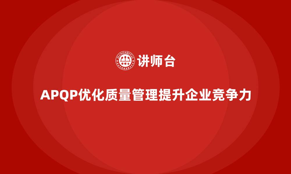 文章APQP产品质量先期策划优化质量管控流程的管理能力的缩略图