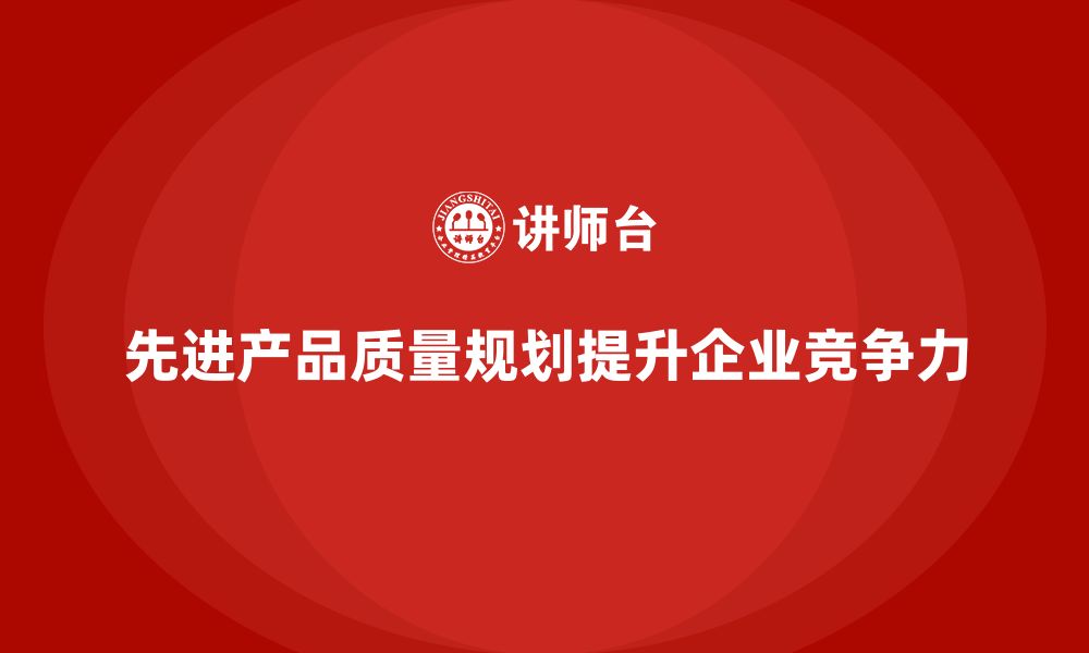 文章APQP产品质量先期策划帮助企业提升质量评估的综合性的缩略图