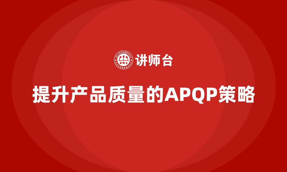 文章APQP产品质量先期策划提升质量评估的实时响应力的缩略图