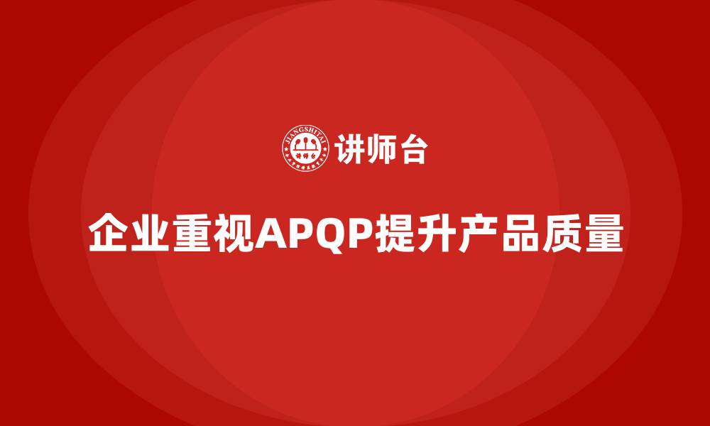 文章APQP产品质量先期策划提升质量目标管理的战略能力的缩略图