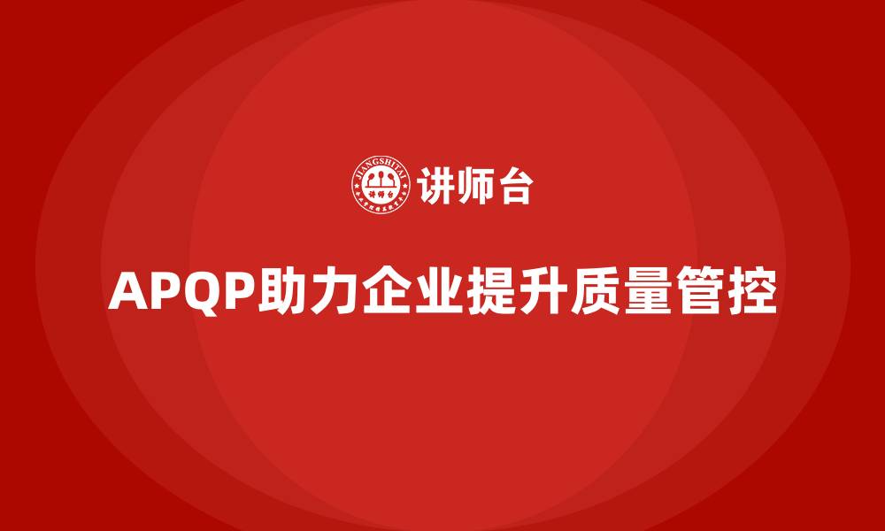 文章APQP产品质量先期策划帮助企业优化质量管控的流程效率的缩略图