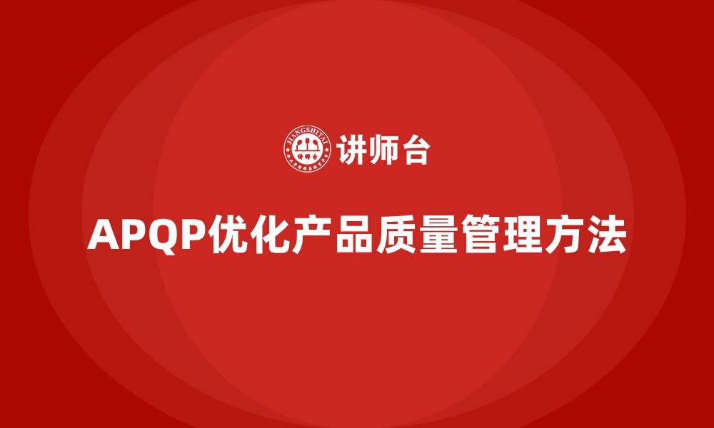 文章APQP产品质量先期策划优化质量目标管理的执行效果的缩略图