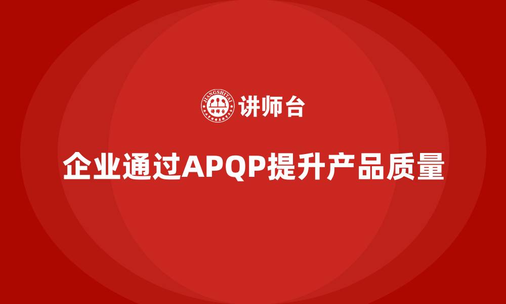 文章APQP产品质量先期策划优化质量评估的管理战略的缩略图